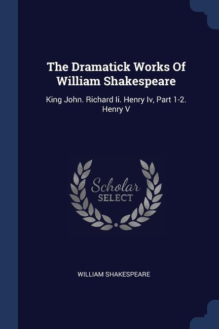 The Dramatick Works Of William Shakespeare: King John. Richard Ii. Henry Iv Part 1-2. Henry V