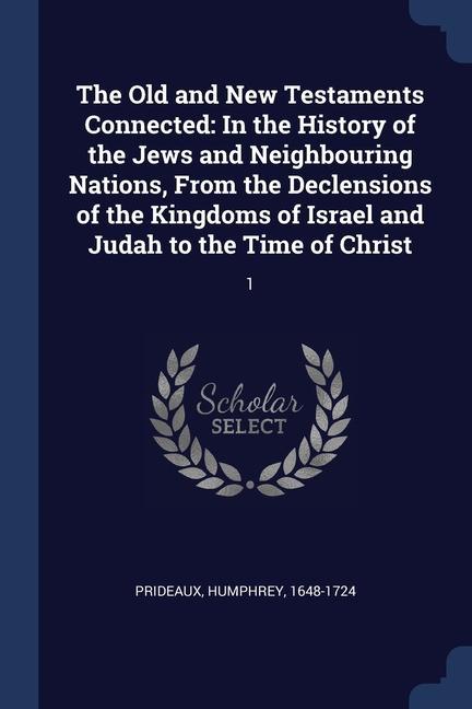 The Old and New Testaments Connected: In the History of the Jews and Neighbouring Nations From the Declensions of the Kingdoms of Israel and Judah to