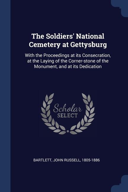 The Soldiers‘ National Cemetery at Gettysburg: With the Proceedings at its Consecration at the Laying of the Corner-stone of the Monument and at its