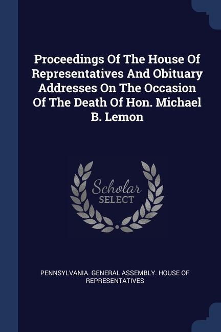 Proceedings Of The House Of Representatives And Obituary Addresses On The Occasion Of The Death Of Hon. Michael B. Lemon