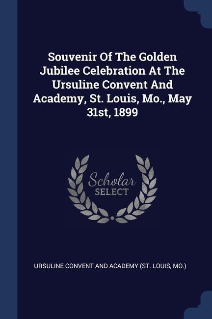 Souvenir Of The Golden Jubilee Celebration At The Ursuline Convent And Academy St. Louis Mo. May 31st 1899
