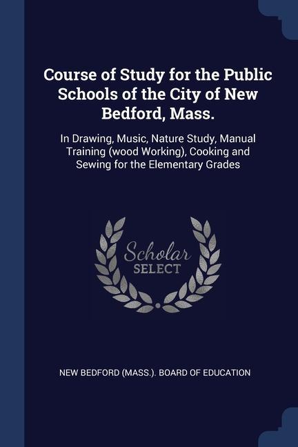 Course of Study for the Public Schools of the City of New Bedford Mass.: In Drawing Music Nature Study Manual Training (wood Working) Cooking and