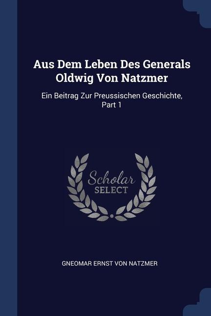 Aus Dem Leben Des Generals Oldwig Von Natzmer: Ein Beitrag Zur Preussischen Geschichte Part 1