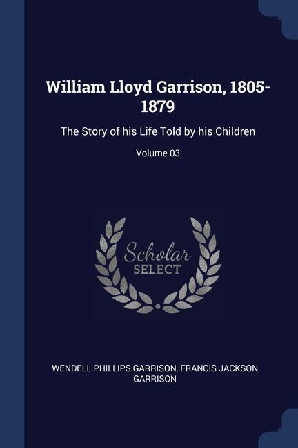 William Lloyd Garrison 1805-1879: The Story of his Life Told by his Children; Volume 03