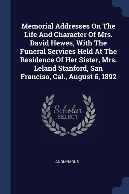 Memorial Addresses On The Life And Character Of Mrs. David Hewes With The Funeral Services Held At The Residence Of Her Sister Mrs. Leland Stanford San Franciso Cal. August 6 1892