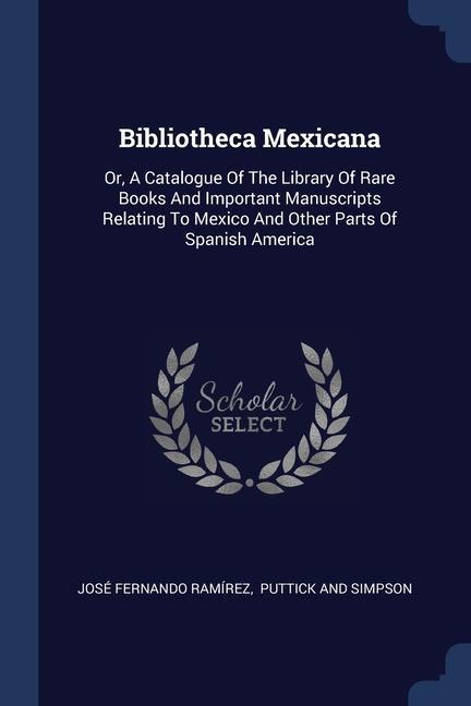 Bibliotheca Mexicana: Or A Catalogue Of The Library Of Rare Books And Important Manuscripts Relating To Mexico And Other Parts Of Spanish A