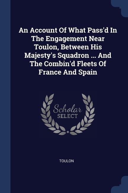 An Account Of What Pass‘d In The Engagement Near Toulon Between His Majesty‘s Squadron ... And The Combin‘d Fleets Of France And Spain