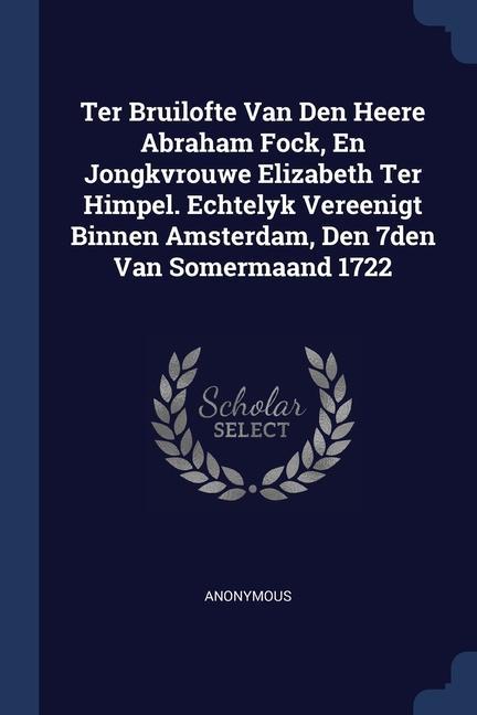 Ter Bruilofte Van Den Heere Abraham Fock En Jongkvrouwe Elizabeth Ter Himpel. Echtelyk Vereenigt Binnen Amsterdam Den 7den Van Somermaand 1722