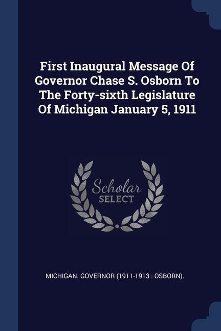 First Inaugural Message Of Governor Chase S. Osborn To The Forty-sixth Legislature Of Michigan January 5 1911
