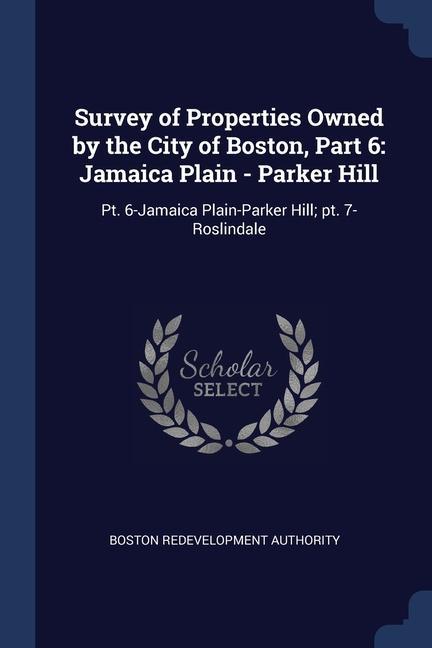Survey of Properties Owned by the City of Boston Part 6: Jamaica Plain - Parker Hill: Pt. 6-Jamaica Plain-Parker Hill; pt. 7-Roslindale