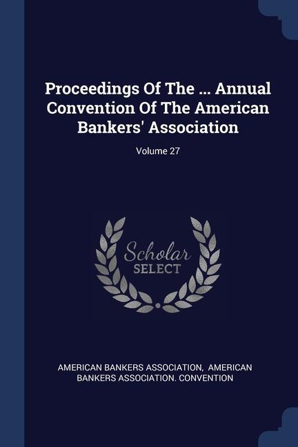Proceedings Of The ... Annual Convention Of The American Bankers‘ Association; Volume 27