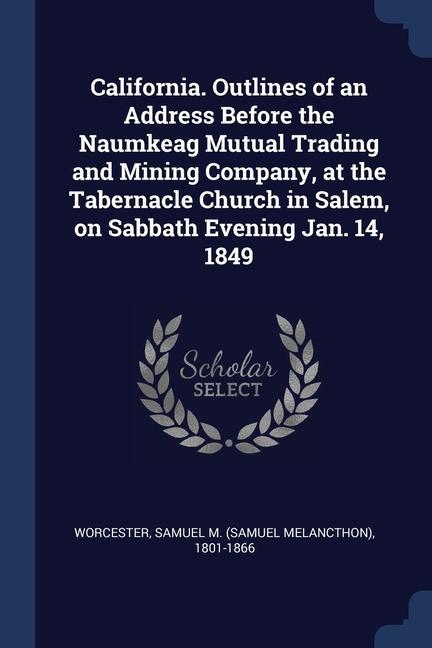California. Outlines of an Address Before the Naumkeag Mutual Trading and Mining Company at the Tabernacle Church in Salem on Sabbath Evening Jan. 14 1849