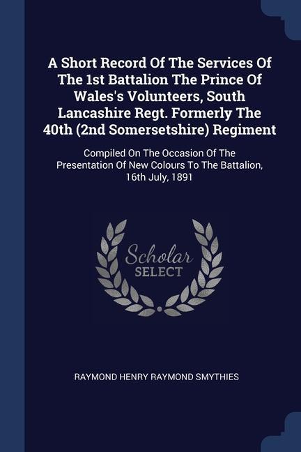 A Short Record Of The Services Of The 1st Battalion The Prince Of Wales‘s Volunteers South Lancashire Regt. Formerly The 40th (2nd Somersetshire) Regiment