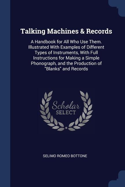 Talking Machines & Records: A Handbook for All Who Use Them. Illustrated With Examples of Different Types of Instruments With Full Instructions f
