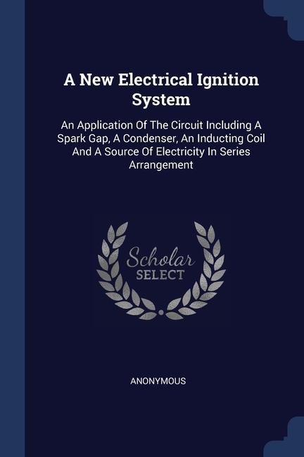 A New Electrical Ignition System: An Application Of The Circuit Including A Spark Gap A Condenser An Inducting Coil And A Source Of Electricity In S