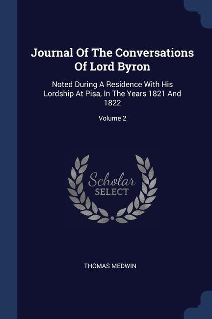Journal Of The Conversations Of Lord Byron: Noted During A Residence With His Lordship At Pisa In The Years 1821 And 1822; Volume 2