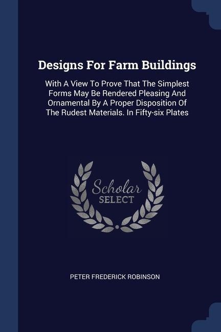 s For Farm Buildings: With A View To Prove That The Simplest Forms May Be Rendered Pleasing And Ornamental By A Proper Disposition Of The Ru