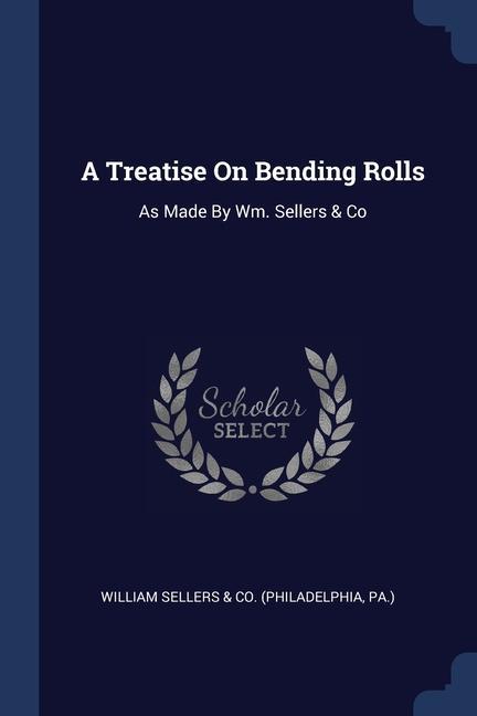 A Treatise On Bending Rolls: As Made By Wm. Sellers & Co