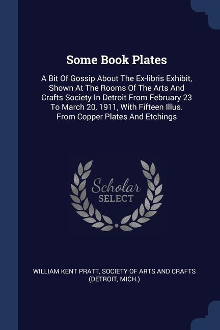 Some Book Plates: A Bit Of Gossip About The Ex-libris Exhibit Shown At The Rooms Of The Arts And Crafts Society In Detroit From Februar