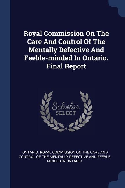 Royal Commission On The Care And Control Of The Mentally Defective And Feeble-minded In Ontario. Final Report