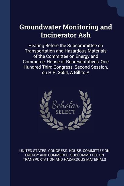 Groundwater Monitoring and Incinerator Ash: Hearing Before the Subcommittee on Transportation and Hazardous Materials of the Committee on Energy and C