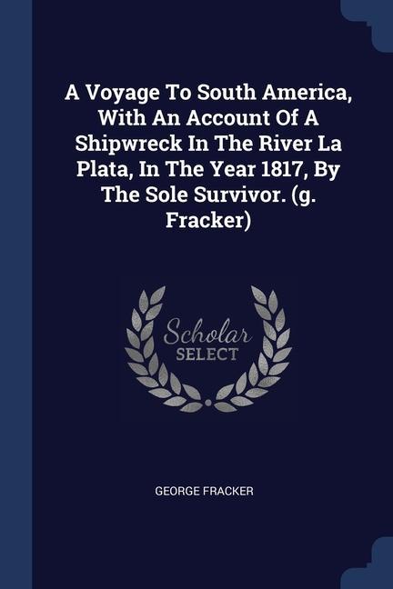 A Voyage To South America With An Account Of A Shipwreck In The River La Plata In The Year 1817 By The Sole Survivor. (g. Fracker)