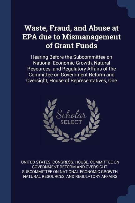 Waste Fraud and Abuse at EPA due to Mismanagement of Grant Funds: Hearing Before the Subcommittee on National Economic Growth Natural Resources an