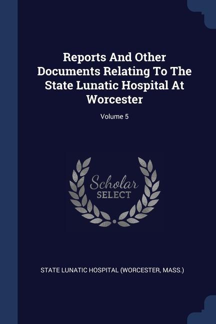 Reports And Other Documents Relating To The State Lunatic Hospital At Worcester; Volume 5