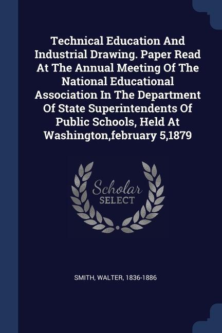 Technical Education And Industrial Drawing. Paper Read At The Annual Meeting Of The National Educational Association In The Department Of State Superintendents Of Public Schools Held At Washington february 51879