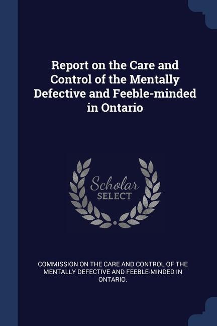 Report on the Care and Control of the Mentally Defective and Feeble-minded in Ontario