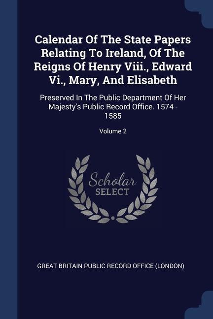 Calendar Of The State Papers Relating To Ireland Of The Reigns Of Henry Viii. Edward Vi. Mary And Elisabeth