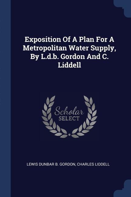 Exposition Of A Plan For A Metropolitan Water Supply By L.d.b. Gordon And C. Liddell