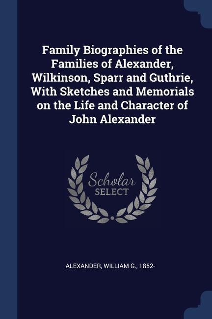 Family Biographies of the Families of Alexander Wilkinson Sparr and Guthrie With Sketches and Memorials on the Life and Character of John Alexander