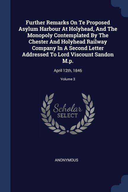 Further Remarks On Te Proposed Asylum Harbour At Holyhead And The Monopoly Contemplated By The Chester And Holyhead Railway Company In A Second Letter Addressed To Lord Viscount Sandon M.p.