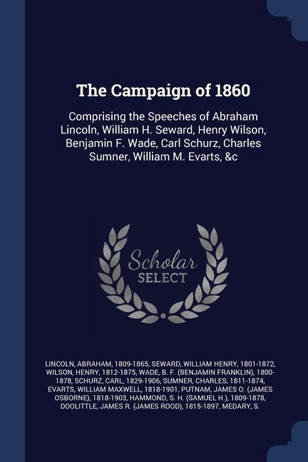 The Campaign of 1860: Comprising the Speeches of Abraham Lincoln William H. Seward Henry Wilson Benjamin F. Wade Carl Schurz Charles Su
