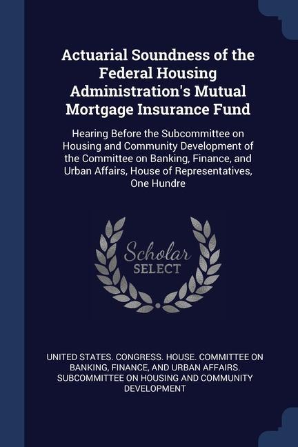 Actuarial Soundness of the Federal Housing Administration‘s Mutual Mortgage Insurance Fund: Hearing Before the Subcommittee on Housing and Community D