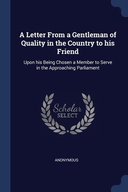 A Letter From a Gentleman of Quality in the Country to his Friend: Upon his Being Chosen a Member to Serve in the Approaching Parliament