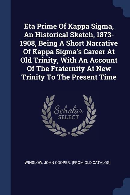 Eta Prime Of Kappa Sigma An Historical Sketch 1873-1908 Being A Short Narrative Of Kappa Sigma‘s Career At Old Trinity With An Account Of The Fraternity At New Trinity To The Present Time