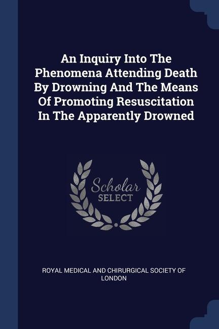 An Inquiry Into The Phenomena Attending Death By Drowning And The Means Of Promoting Resuscitation In The Apparently Drowned