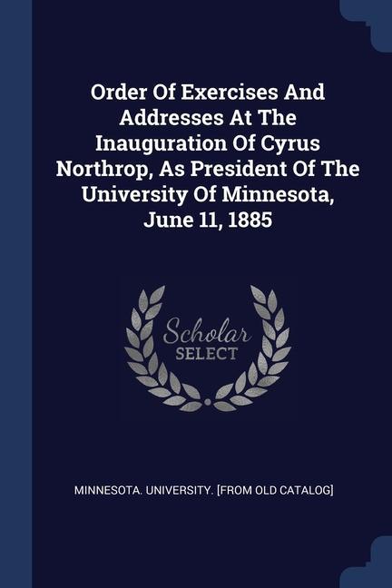 Order Of Exercises And Addresses At The Inauguration Of Cyrus Northrop As President Of The University Of Minnesota June 11 1885