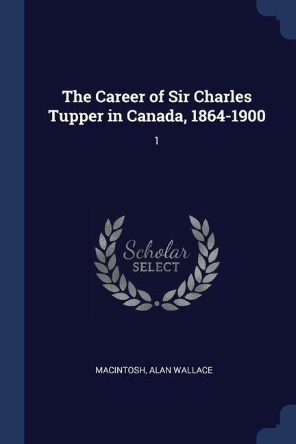 The Career of Sir Charles Tupper in Canada 1864-1900: 1