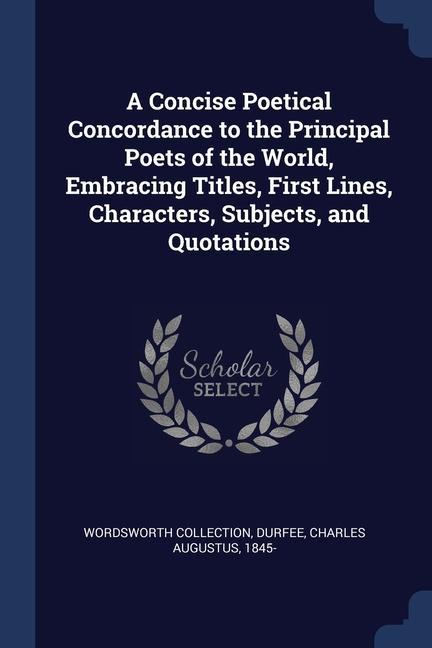 A Concise Poetical Concordance to the Principal Poets of the World Embracing Titles First Lines Characters Subjects and Quotations
