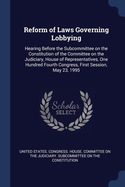 Reform of Laws Governing Lobbying: Hearing Before the Subcommittee on the Constitution of the Committee on the Judiciary House of Representatives On
