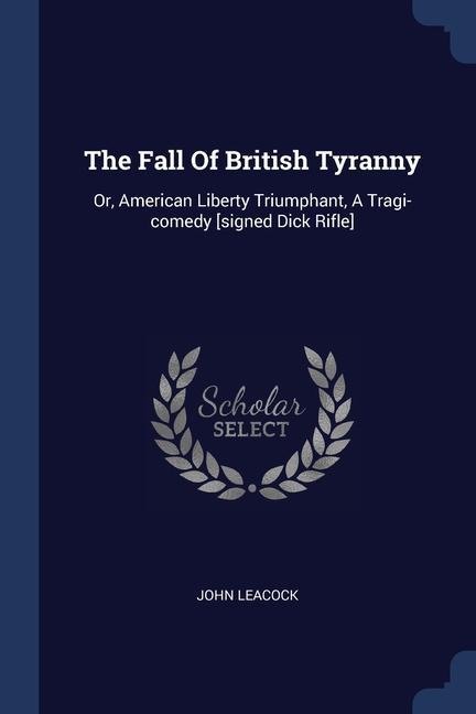 The Fall Of British Tyranny: Or American Liberty Triumphant A Tragi-comedy [signed Dick Rifle]