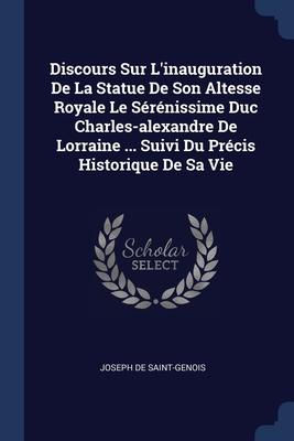 Discours Sur L‘inauguration De La Statue De Son Altesse Royale Le Sérénissime Duc Charles-alexandre De Lorraine ... Suivi Du Précis Historique De Sa Vie
