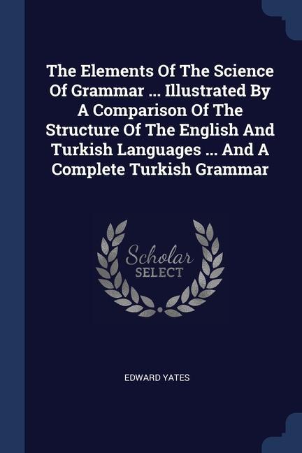 The Elements Of The Science Of Grammar ... Illustrated By A Comparison Of The Structure Of The English And Turkish Languages ... And A Complete Turkish Grammar
