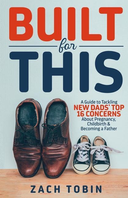 Built for This: A Guide to Tackling New Dads‘ Top 16 Concerns About Pregnancy Childbirth & Becoming a Father