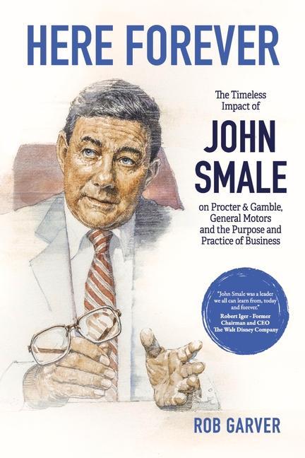 Here Forever: The Timeless Impact of John Smale on Procter & Gamble General Motors and the Purpose and Practice of Business