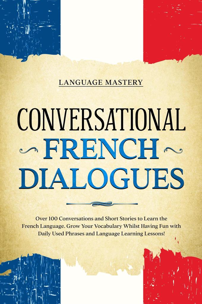 Conversational French Dialogues: Over 100 Conversations and Short Stories to Learn the French Language. Grow Your Vocabulary Whilst Having Fun with Daily Used Phrases and Language Learning Lessons! (Learning French #2)