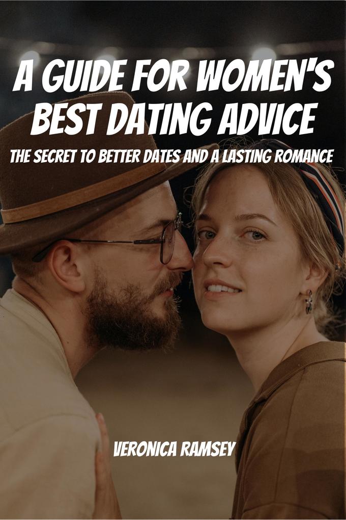 A Guide For Women‘s Best Dating Advice! The Secret to Better Dates and a Lasting Romance